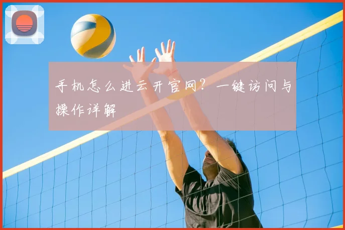 手机怎么进云开官网？一键访问与操作详解