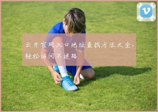 云开官网入口地址查找方法大全，轻松访问不迷路