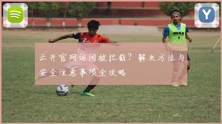 云开官网访问被拦截？解决方法与安全注意事项全攻略