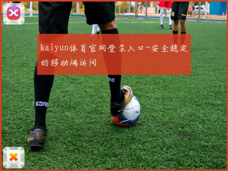 kaiyun体育官网登录入口-安全稳定的移动端访问