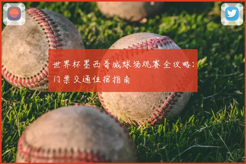 世界杯墨西哥城球场观赛全攻略:门票交通住宿指南