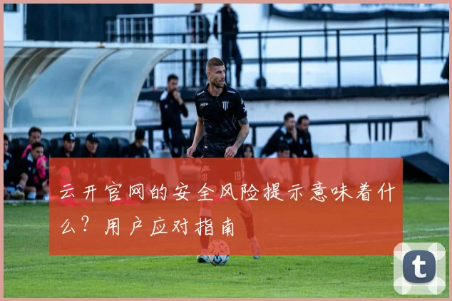云开官网的安全风险提示意味着什么？用户应对指南