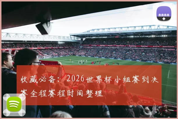 收藏必备：2026世界杯小组赛到决赛全程赛程时间整理