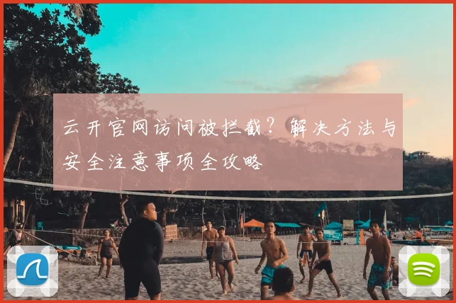 云开官网访问被拦截？解决方法与安全注意事项全攻略