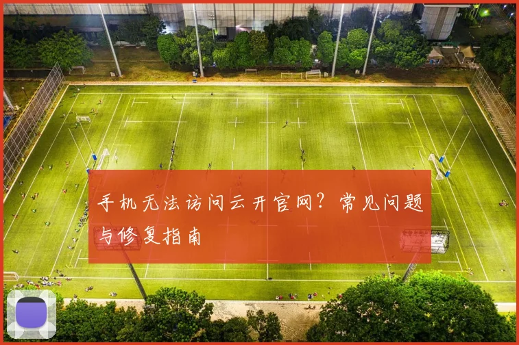 手机无法访问云开官网？常见问题与修复指南