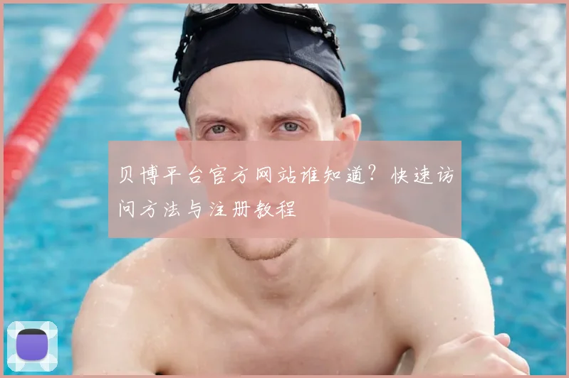 贝博平台官方网站谁知道？快速访问方法与注册教程