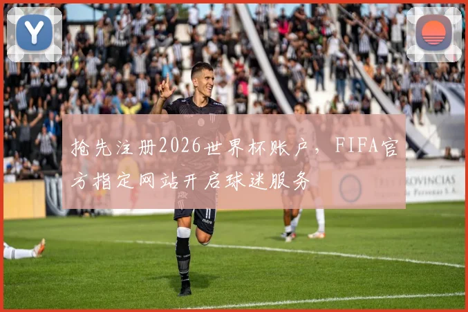 抢先注册2026世界杯账户，FIFA官方指定网站开启球迷服务