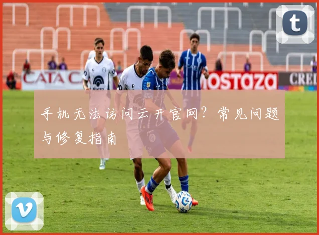 手机无法访问云开官网？常见问题与修复指南