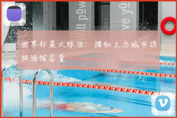 世界杯最大球场：揭秘主办城市顶级场馆容量