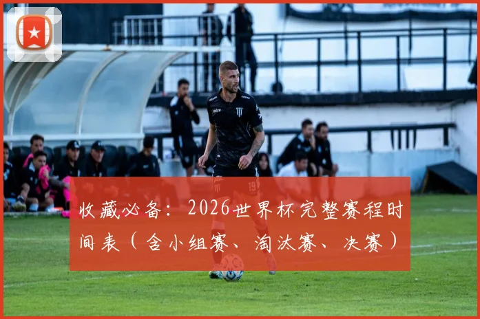 收藏必备：2026世界杯完整赛程时间表（含小组赛、淘汰赛、决赛）