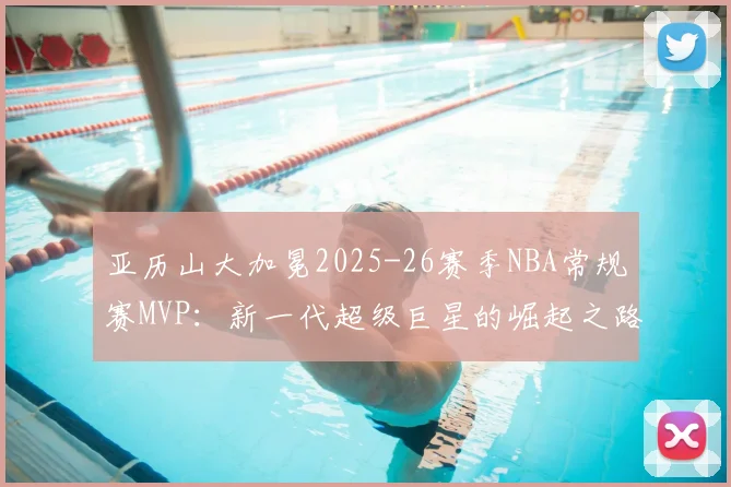 亚历山大加冕2025-26赛季NBA常规赛MVP：新一代超级巨星的崛起之路
