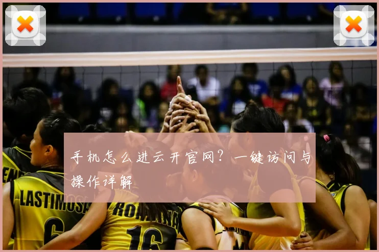 手机怎么进云开官网?一键访问与操作详解