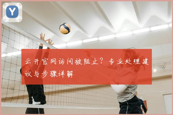 云开官网访问被阻止？专业处理建议与步骤详解